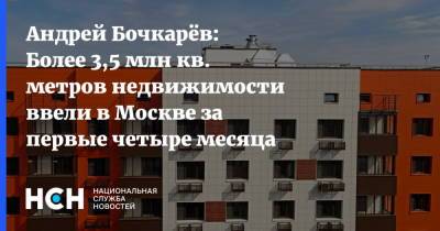 Андрей Бочкарёв: Более 3,5 млн кв. метров недвижимости ввели в Москве за первые четыре месяца этого года