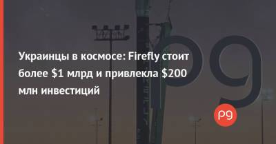 Украинцы в космосе: Firefly стоит более $1 млрд и привлекла $200 млн инвестиций