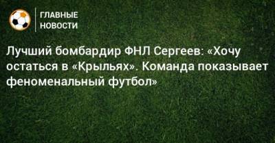 Лучший бомбардир ФНЛ Сергеев: «Хочу остаться в «Крыльях». Команда показывает феноменальный футбол»