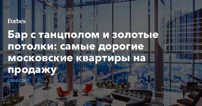 Бар с танцполом и золотые потолки: самые дорогие московские квартиры на продажу
