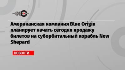 Американская компания Blue Origin планирует начать сегодня продажу билетов на суборбитальный корабль New Shepard