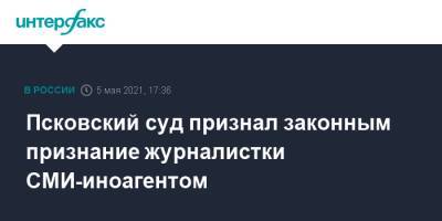 Псковский суд признал законным признание журналистки СМИ-иноагентом