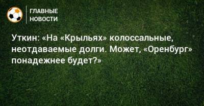 Уткин: «На «Крыльях» колоссальные, неотдаваемые долги. Может, «Оренбург» понадежнее будет?»