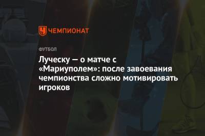 Луческу — о матче с «Мариуполем»: после завоевания чемпионства сложно мотивировать игроков