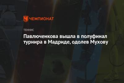 Павлюченкова вышла в полуфинал турнира в Мадриде, одолев Мухову