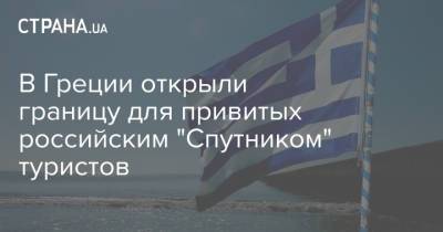 В Греции открыли границу для привитых российским "Спутником" туристов
