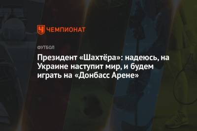 Президент «Шахтёра»: надеюсь, на Украине наступит мир и будем играть на «Донбасс Арене»