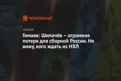 Гимаев: Шипачёв – огромная потеря для сборной России. Не вижу, кого ждать из НХЛ
