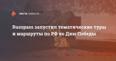 Russpass запустил тематические туры и маршруты по РФ ко Дню Победы