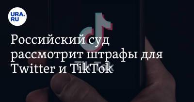 Российский суд рассмотрит штрафы для Twitter и TikTok