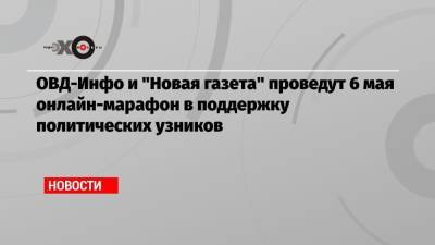 ОВД-Инфо и «Новая газета» проведут 6 мая онлайн-марафон в поддержку политических узников
