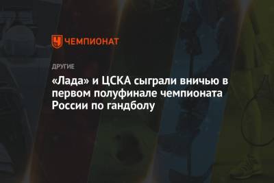 «Лада» и ЦСКА сыграли вничью в первом полуфинале чемпионата России по гандболу