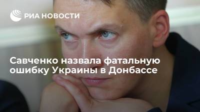 Савченко назвала фатальную ошибку Украины в Донбассе