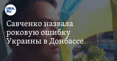 Савченко назвала роковую ошибку Украины в Донбассе