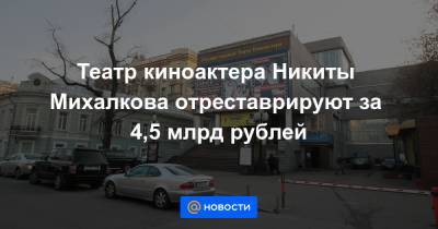 Театр киноактера Никиты Михалкова отреставрируют за 4,5 млрд рублей