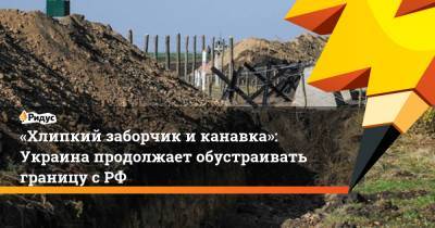 «Хлипкий заборчик и канавка»: Украина продолжает обустраивать границу с РФ