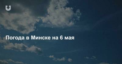 Погода в Минске на 6 мая - news.tut.by - Минск - Минская обл.