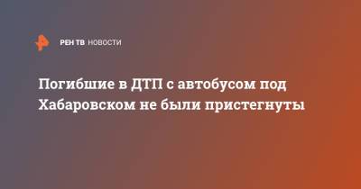 Юрий Васильев - Погибшие в ДТП с автобусом под Хабаровском не были пристегнуты - ren.tv - Хабаровский край - Хабаровск