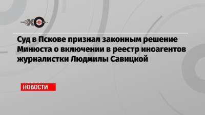 Суд в Пскове признал законным решение Минюста о включении в реестр иноагентов журналистки Людмилы Савицкой