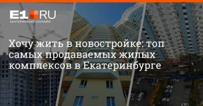 Хочу жить в новостройке: топ самых продаваемых жилых комплексов в Екатеринбурге