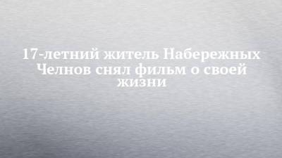 17-летний житель Набережных Челнов снял фильм о своей жизни