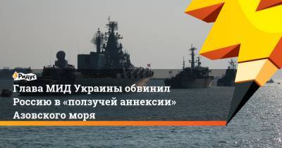 Глава МИД Украины обвинил Россию в «ползучей аннексии» Азовского моря