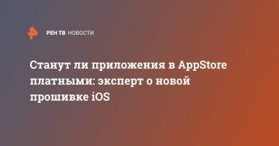 Станут ли приложения в AppStore платными: эксперт о новой прошивке iOS