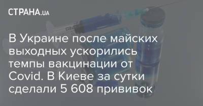 В Украине после майских выходных ускорились темпы вакцинации от Covid. В Киеве за сутки сделали 5 608 прививок