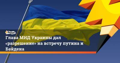 Глава МИД Украины дал «разрешение» на встречу путина и Байдена