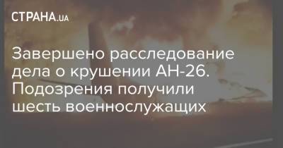Офис генпрокурора завершил расследование дела о крушении АН-26. Подозрения получили шесть военнослужащих - strana.ua - Харьков