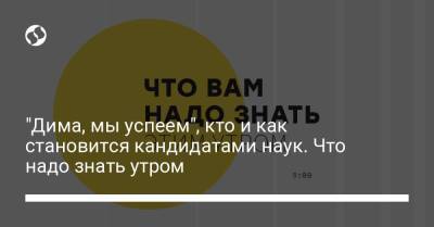 "Дима, мы успеем", кто и как становится кандидатами наук. Что надо знать утром