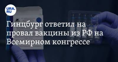 Гинцбург ответил на провал вакцины из РФ на Всемирном конгрессе