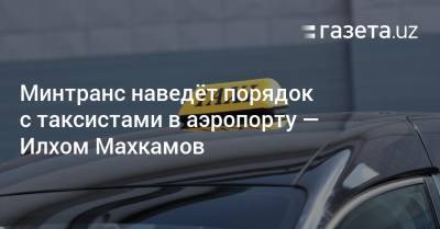 Минтранс наведёт порядок с таксистами в аэропорту — Илхом Махкамов