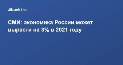 СМИ: экономика России может вырасти на 3% в 2021 году