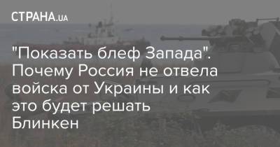 "Показать блеф Запада". Почему Россия не отвела войска от Украины и как это будет решать Блинкен