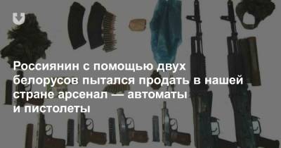 Россиянин с помощью двух белорусов пытался продать в нашей стране арсенал — автоматы и пистолеты
