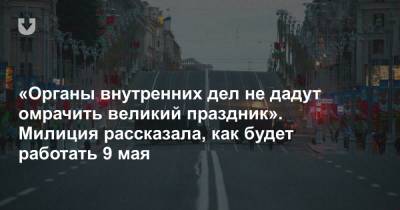 «Органы внутренних дел не дадут омрачить великий праздник». Милиция рассказала, как будет работать 9 мая