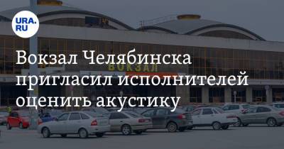 Вокзал Челябинска пригласил исполнителей оценить акустику