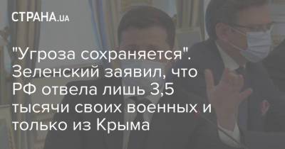 "Угроза сохраняется". Зеленский заявил, что РФ отвела лишь 3,5 тысячи своих военных и только из Крыма