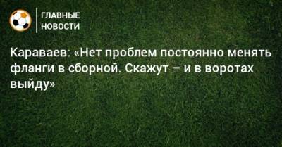 Караваев: «Нет проблем постоянно менять фланги в сборной. Скажут – и в воротах выйду»