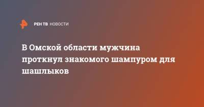 В Омской области мужчина проткнул знакомого шампуром для шашлыков - ren.tv - Омская обл.