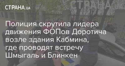 Полиция скрутила лидера движения ФОПов Доротича возле здания Кабмина, где проводят встречу Шмыгаль и Блинкен