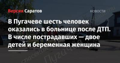 В Пугачеве шесть человек оказались в больнице после ДТП. В числе пострадавших — двое детей и беременная женщина