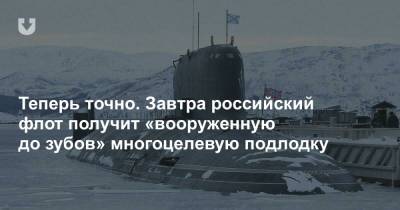 Теперь точно. Завтра российский флот получит «вооруженную до зубов» многоцелевую подлодку