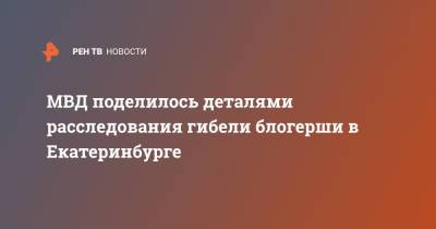 МВД поделилось деталями расследования гибели блогерши в Екатеринбурге