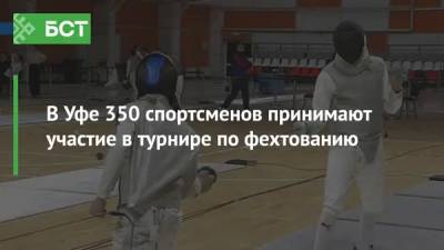 В Уфе 350 спортсменов принимают участие в турнире по фехтованию