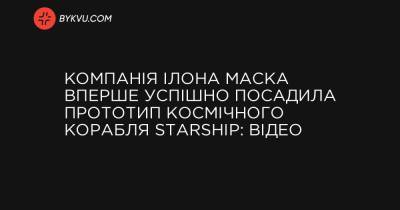 Компанія Ілона Маска вперше успішно посадила прототип космічного корабля Starship: відео