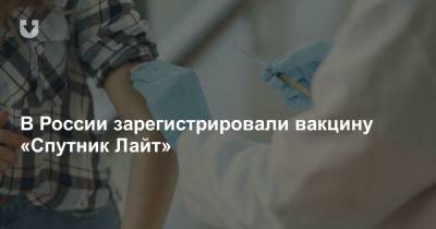 В России зарегистрировали вакцину «Спутник Лайт». Какая у нее эффективность