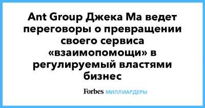 Ant Group Джека Ма ведет переговоры о превращении своего сервиса «взаимопомощи» в регулируемый властями бизнес