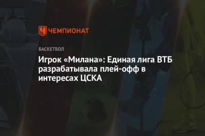 Игрок «Милана»: Единая лига ВТБ разрабатывала плей-офф в интересах ЦСКА
